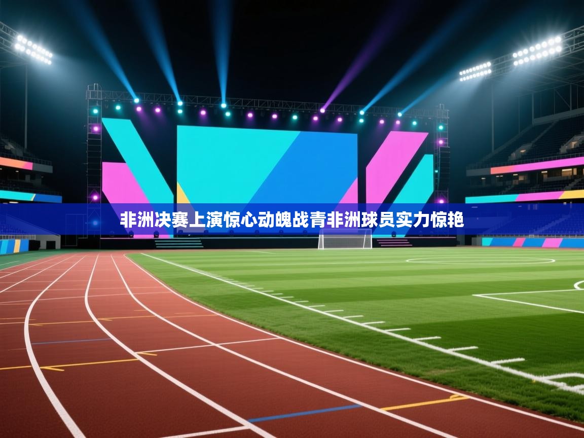 蓝鲸体育网页版网址-非洲决赛上演惊心动魄战青非洲球员实力惊艳