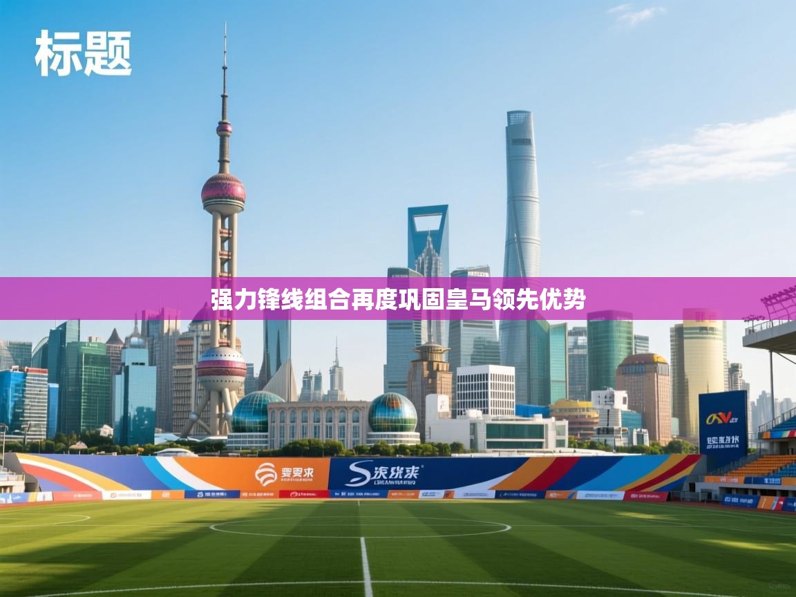 蓝鲸体育app官方入口-强力锋线组合再度巩固皇马领先优势 第3张