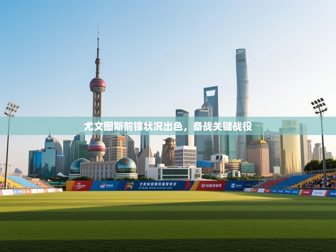 蓝鲸体育在线直播-尤文图斯前锋状况出色，备战关键战役