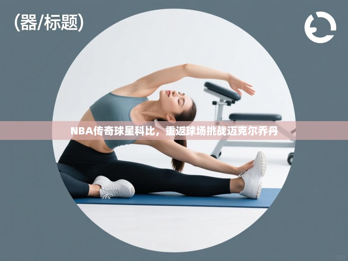 鲸蓝体育官网-NBA传奇球星科比,重返球场挑战迈克尔乔丹 第4张
