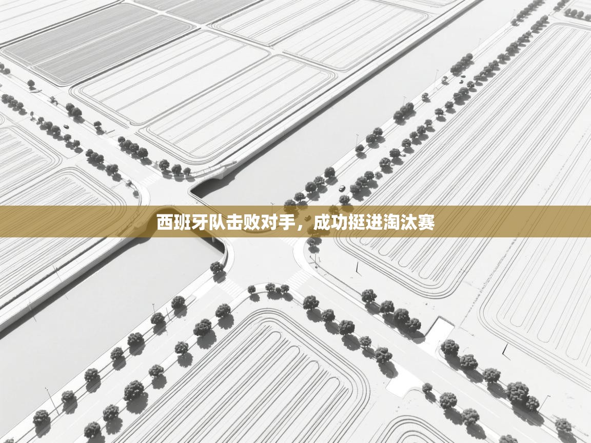 鲸蓝体育app下载-西班牙队击败对手，成功挺进淘汰赛