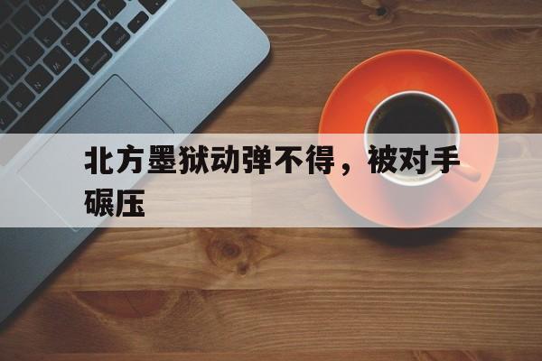 北方墨狱动弹不得，被对手碾压的简单介绍
